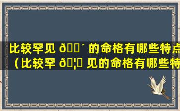 比较罕见 🐴 的命格有哪些特点（比较罕 🦉 见的命格有哪些特点和特点）